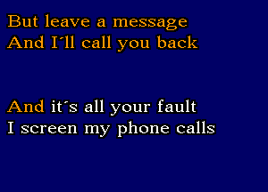 But leave a message
And I'll call you back

And it's all your fault
I screen my phone calls