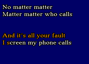 No matter matter
Matter matter who calls

And it's all your fault
I screen my phone calls