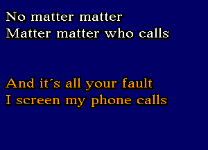 No matter matter
Matter matter who calls

And it's all your fault
I screen my phone calls