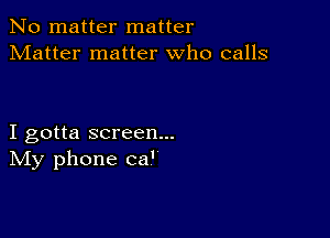 No matter matter
Matter matter who calls

I gotta screen...
IVIy phone ca'