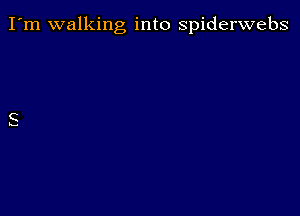 I'm walking into spiderwebs