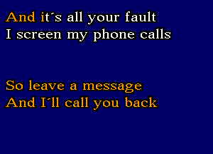 And it's all your fault
I screen my phone calls

So leave a message
And I'll call you back