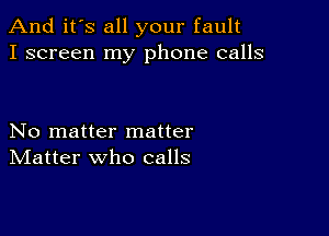 And it's all your fault
I screen my phone calls

No matter matter
IVIatter who calls