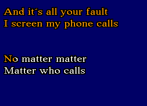 And it's all your fault
I screen my phone calls

No matter matter
IVIatter who calls