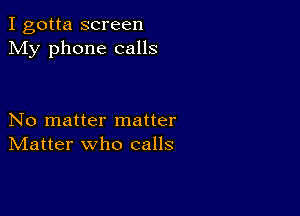 I gotta screen
My phone calls

No matter matter
IVIatter who calls