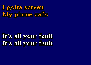 I gotta screen
My phone calls

It's all your fault
Its all your fault