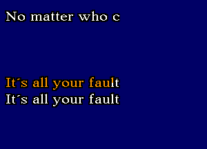 No matter who c

It's all your fault
Its all your fault