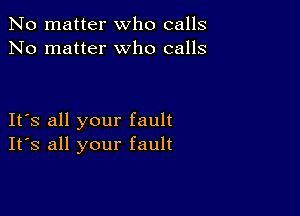 No matter who calls
No matter who calls

It's all your fault
Its all your fault