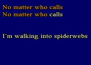 No matter who calls
No matter who calls

I m walking into spiderwebs