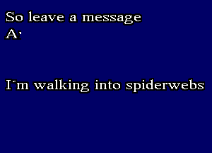 So leave a message
A.

I m walking into spiderwebs