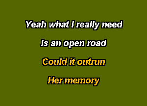 Yeah what I really need

Is an open road
Could it outrun

Her memoyy