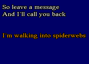 So leave a message
And I'll call you back

I m walking into spiderwebs