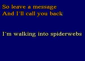 So leave a message
And I'll call you back

I m walking into spiderwebs