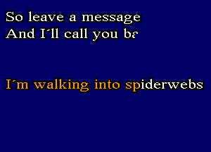 So leave a message
And I'll call you b?

I m walking into spiderwebs