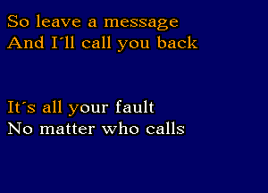 So leave a message
And I'll call you back

It's all your fault
No matter who calls