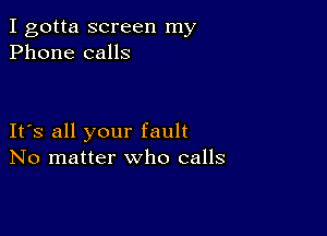 I gotta screen my
Phone calls

It's all your fault
No matter who calls