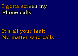 I gotta screen my
Phone calls

It's all your fault
No matter who calls