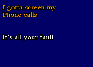 I gotta screen my
Phone calls

It's all your fault