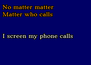 No matter matter
Matter who calls

I screen my phone calls