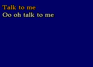 Talk to me
00 oh talk to me