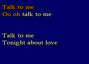 Talk to me
00 oh talk to me

Talk to me
Tonight about love