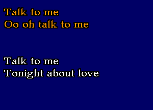 Talk to me
00 oh talk to me

Talk to me
Tonight about love