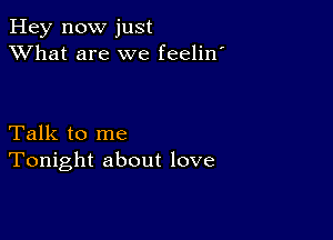 Hey now just
XVhat are we feelin'

Talk to me
Tonight about love