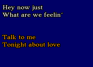 Hey now just
XVhat are we feelin'

Talk to me
Tonight about love