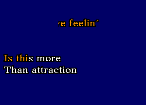 'e feelin'

Is this more
Than attraction