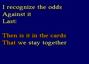 I recognize the odds
Against it
Lasti

Then is it in the cards
That we Stay together