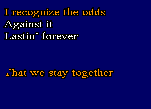 I recognize the odds
Against it
Lastin' forever

fhat we Stay together