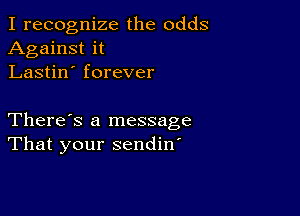 I recognize the odds
Against it
Lastin' forever

There's a message
That your sendin'