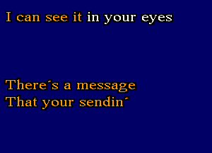 I can see it in your eyes

There's a message
That your sendin'