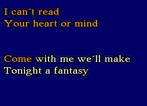 I can't read
Your heart or mind

Come with me we'll make
Tonight a fantasy