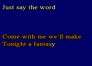 Just say the word

Come with me we'll make
Tonight a fantasy