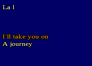 I11 take you on
A journey