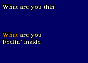 What are you thin

XVhat are you
Feelin' inside