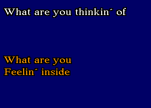 What are you thinkin' of

XVhat are you
Feelin' inside