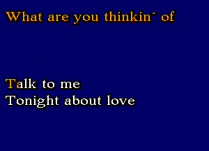 What are you thinkin' of

Talk to me
Tonight about love