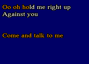 00 0h hold me right up
Against you

Come and talk to me