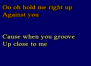 00 0h hold me right up
Against you

Cause when you groove
Up close to me