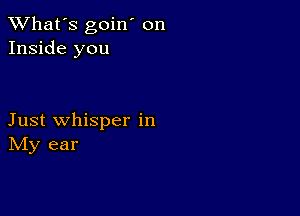 TWhat's goin' on
Inside you

Just whisper in
IVIy ear