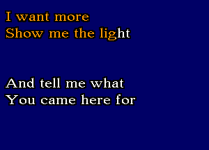 I want more
Show me the light

And tell me what
You came here for