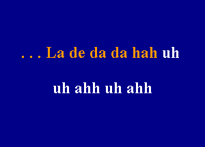 . . . La (la da da 112111 uh

uh ahh 1111 211111