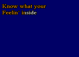 Know what your
Feelin' inside