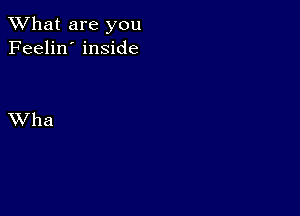 What are you
Feelin' inside