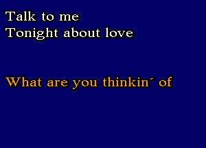 Talk to me
Tonight about love

XVhat are you thinkin' of