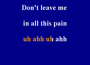 Don't leave me

in all this pain

uh ahh uh ahll