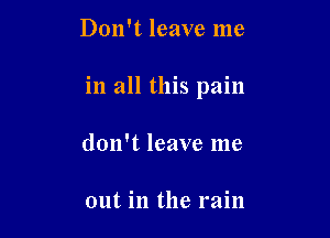 Don't leave me

in all this pain

don't leave me

out in the rain