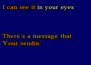 I can see it in your eyes

There's a message that
Your sendin'